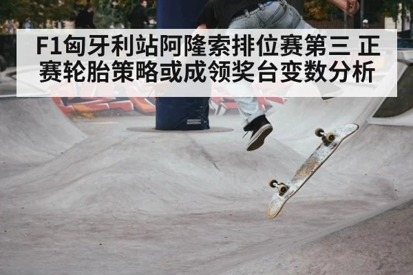 F1匈牙利站阿隆索排位赛第三 正赛轮胎策略或成领奖台变数分析