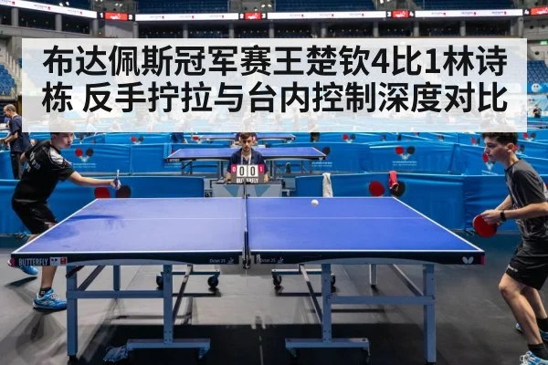 布达佩斯冠军赛王楚钦4比1林诗栋 反手拧拉与台内控制深度对比