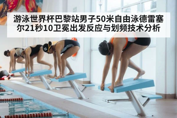 游泳世界杯巴黎站男子50米自由泳德雷塞尔21秒10卫冕出发反应与划频技术分析