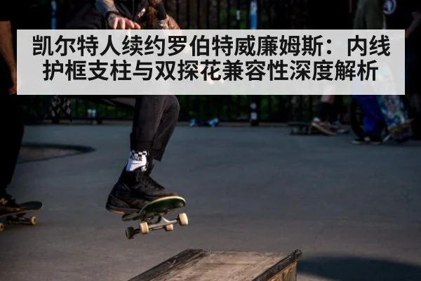 凯尔特人续约罗伯特威廉姆斯:内线护框支柱与双探花兼容性深度解析